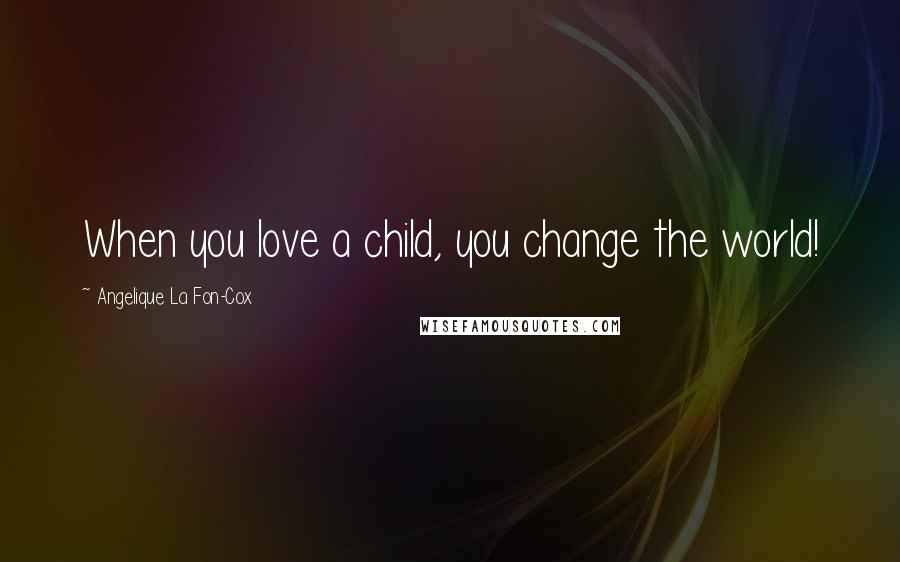 Angelique La Fon-Cox Quotes: When you love a child, you change the world!