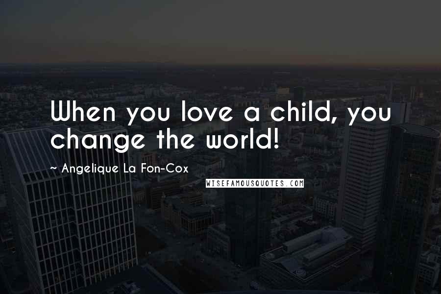 Angelique La Fon-Cox Quotes: When you love a child, you change the world!