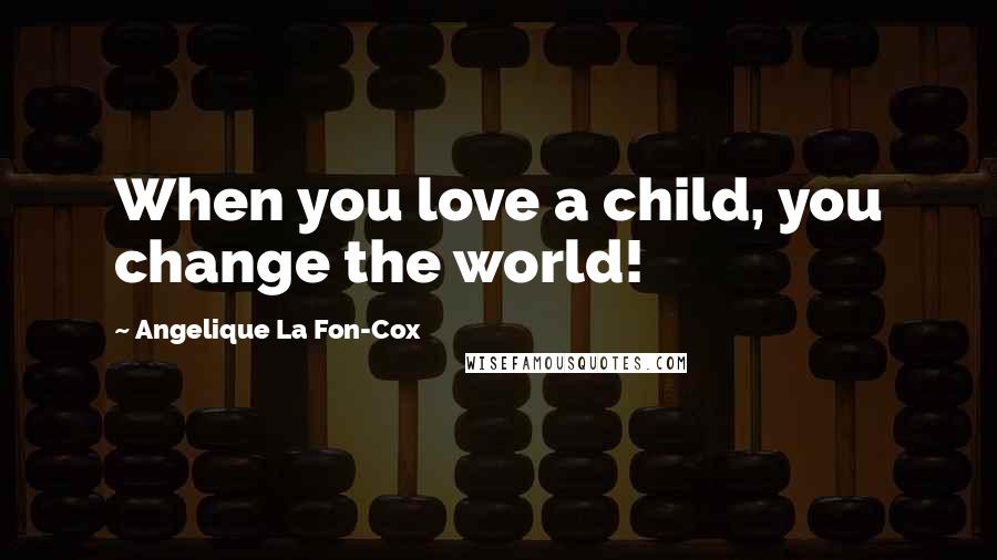 Angelique La Fon-Cox Quotes: When you love a child, you change the world!