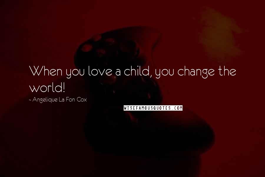 Angelique La Fon-Cox Quotes: When you love a child, you change the world!