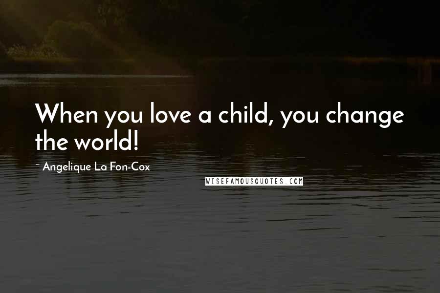 Angelique La Fon-Cox Quotes: When you love a child, you change the world!