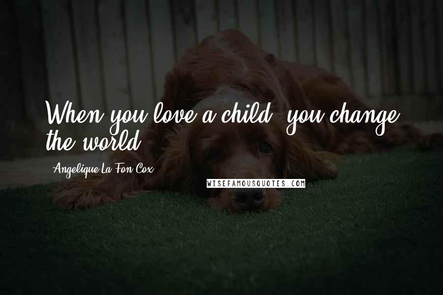 Angelique La Fon-Cox Quotes: When you love a child, you change the world!