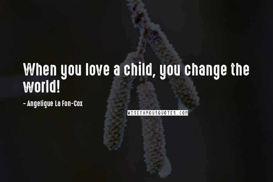 Angelique La Fon-Cox Quotes: When you love a child, you change the world!