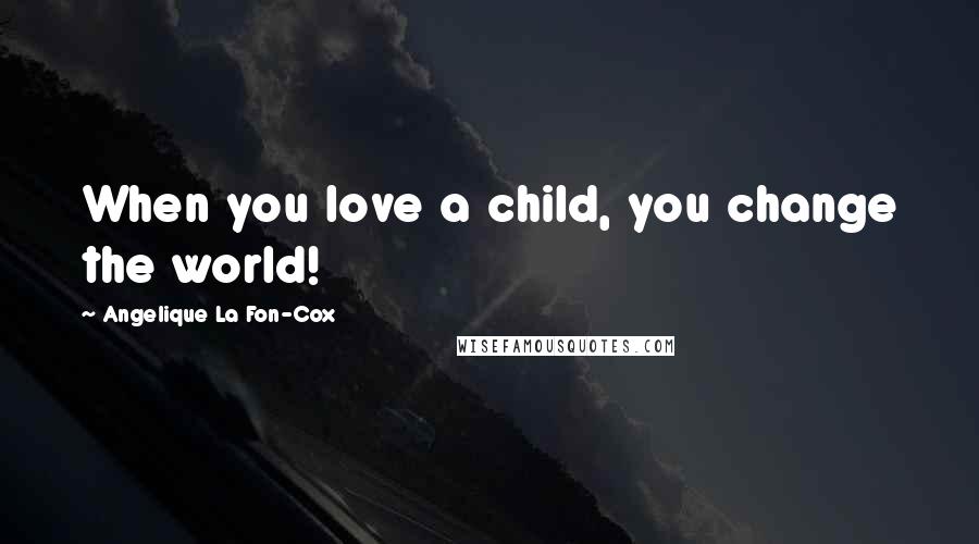 Angelique La Fon-Cox Quotes: When you love a child, you change the world!