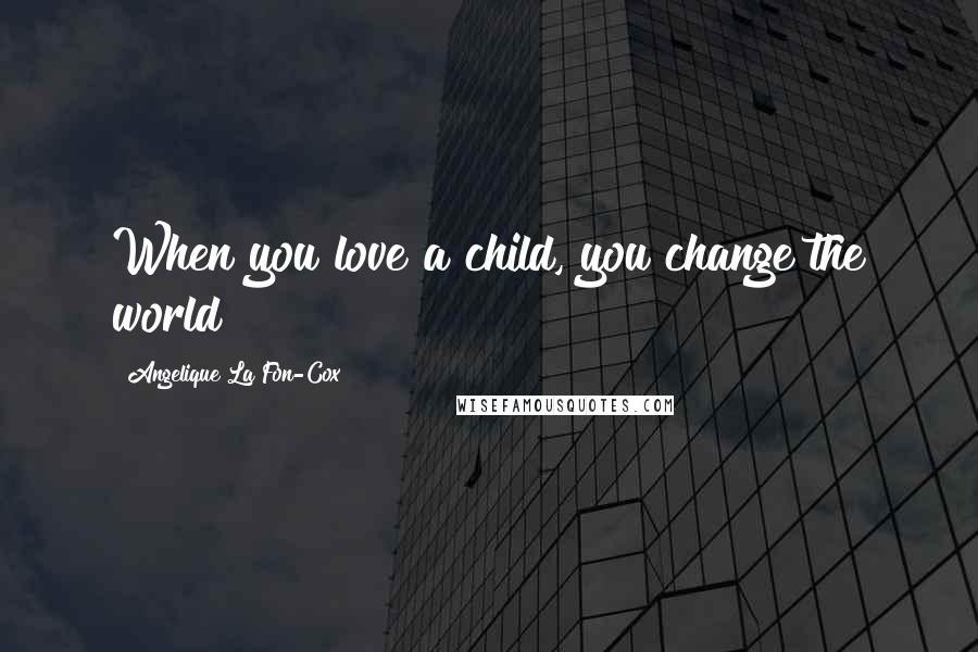 Angelique La Fon-Cox Quotes: When you love a child, you change the world!