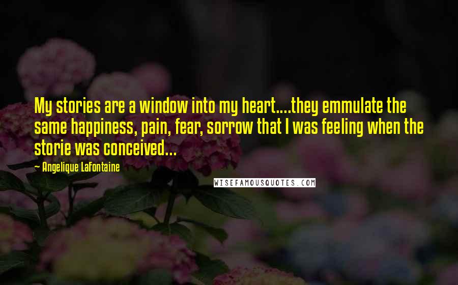 Angelique LaFontaine Quotes: My stories are a window into my heart....they emmulate the same happiness, pain, fear, sorrow that I was feeling when the storie was conceived...