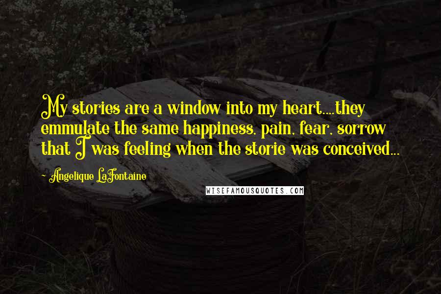 Angelique LaFontaine Quotes: My stories are a window into my heart....they emmulate the same happiness, pain, fear, sorrow that I was feeling when the storie was conceived...