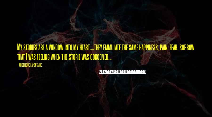 Angelique LaFontaine Quotes: My stories are a window into my heart....they emmulate the same happiness, pain, fear, sorrow that I was feeling when the storie was conceived...