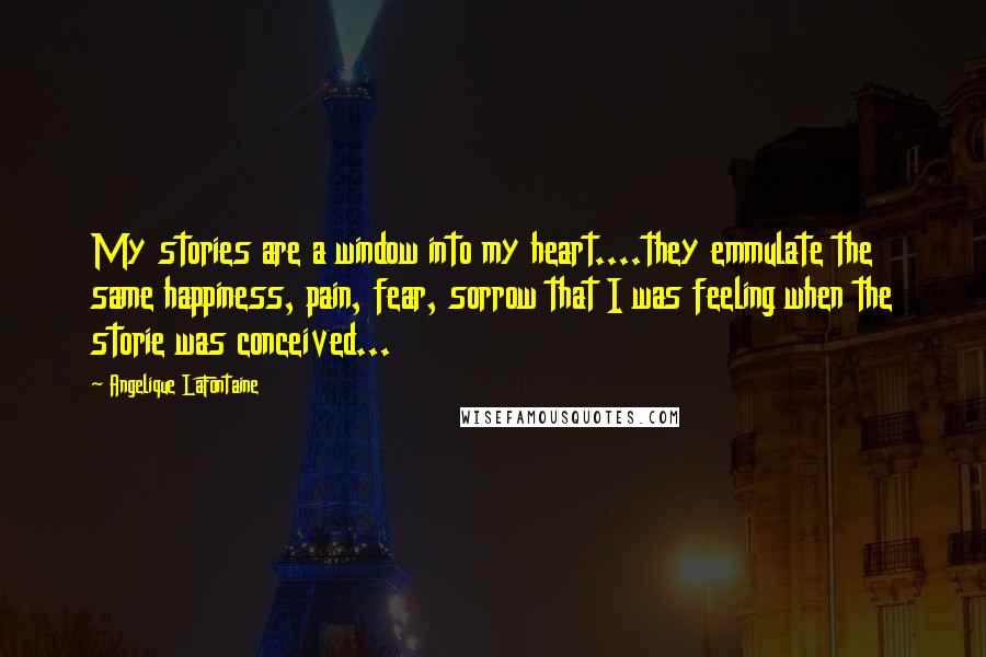 Angelique LaFontaine Quotes: My stories are a window into my heart....they emmulate the same happiness, pain, fear, sorrow that I was feeling when the storie was conceived...
