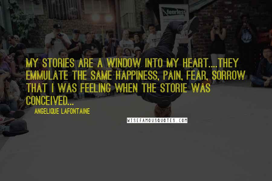 Angelique LaFontaine Quotes: My stories are a window into my heart....they emmulate the same happiness, pain, fear, sorrow that I was feeling when the storie was conceived...