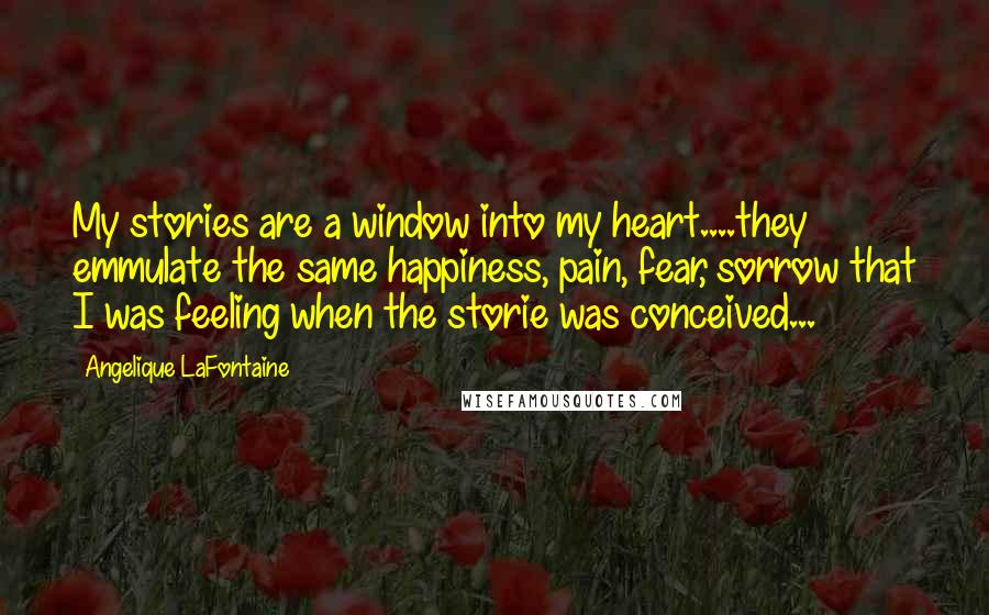 Angelique LaFontaine Quotes: My stories are a window into my heart....they emmulate the same happiness, pain, fear, sorrow that I was feeling when the storie was conceived...