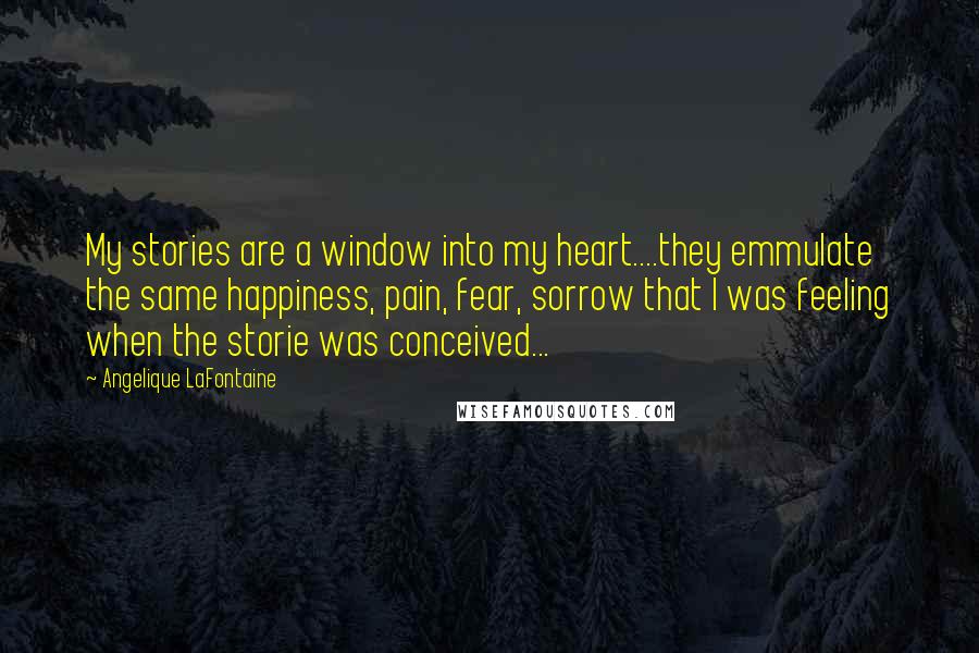 Angelique LaFontaine Quotes: My stories are a window into my heart....they emmulate the same happiness, pain, fear, sorrow that I was feeling when the storie was conceived...