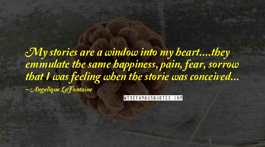 Angelique LaFontaine Quotes: My stories are a window into my heart....they emmulate the same happiness, pain, fear, sorrow that I was feeling when the storie was conceived...