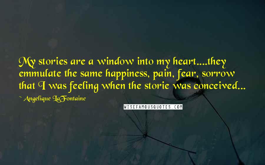 Angelique LaFontaine Quotes: My stories are a window into my heart....they emmulate the same happiness, pain, fear, sorrow that I was feeling when the storie was conceived...