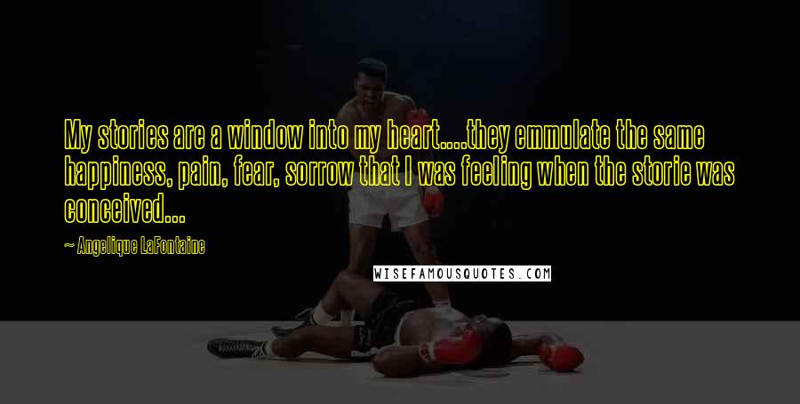 Angelique LaFontaine Quotes: My stories are a window into my heart....they emmulate the same happiness, pain, fear, sorrow that I was feeling when the storie was conceived...
