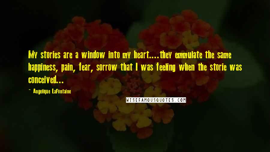 Angelique LaFontaine Quotes: My stories are a window into my heart....they emmulate the same happiness, pain, fear, sorrow that I was feeling when the storie was conceived...