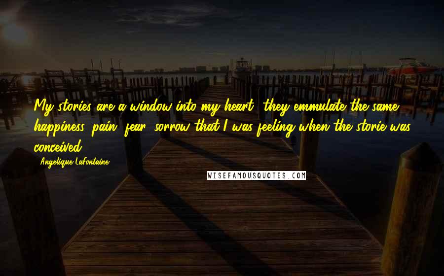 Angelique LaFontaine Quotes: My stories are a window into my heart....they emmulate the same happiness, pain, fear, sorrow that I was feeling when the storie was conceived...