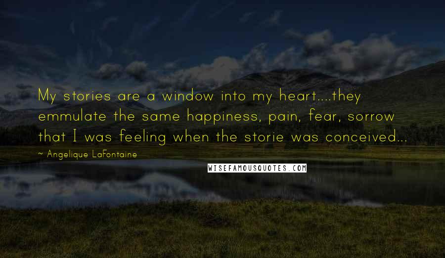 Angelique LaFontaine Quotes: My stories are a window into my heart....they emmulate the same happiness, pain, fear, sorrow that I was feeling when the storie was conceived...