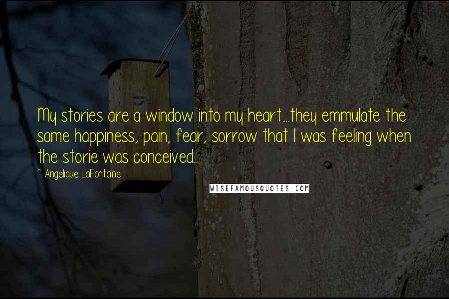 Angelique LaFontaine Quotes: My stories are a window into my heart....they emmulate the same happiness, pain, fear, sorrow that I was feeling when the storie was conceived...