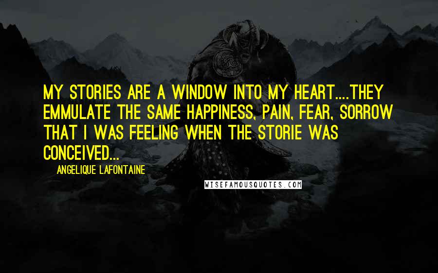 Angelique LaFontaine Quotes: My stories are a window into my heart....they emmulate the same happiness, pain, fear, sorrow that I was feeling when the storie was conceived...