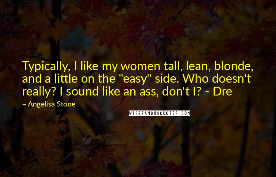 Angelisa Stone Quotes: Typically, I like my women tall, lean, blonde, and a little on the "easy" side. Who doesn't really? I sound like an ass, don't I? - Dre