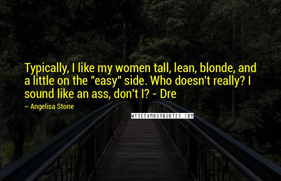 Angelisa Stone Quotes: Typically, I like my women tall, lean, blonde, and a little on the "easy" side. Who doesn't really? I sound like an ass, don't I? - Dre