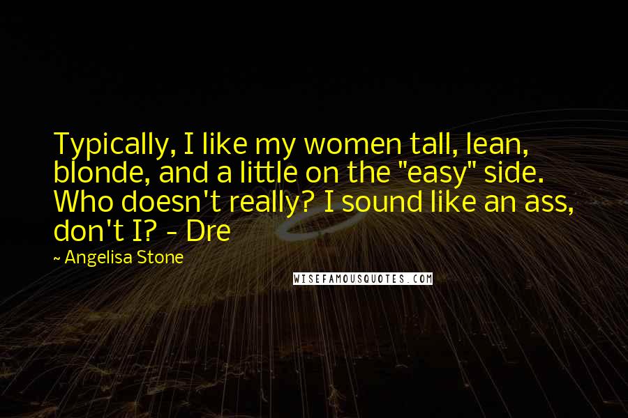 Angelisa Stone Quotes: Typically, I like my women tall, lean, blonde, and a little on the "easy" side. Who doesn't really? I sound like an ass, don't I? - Dre