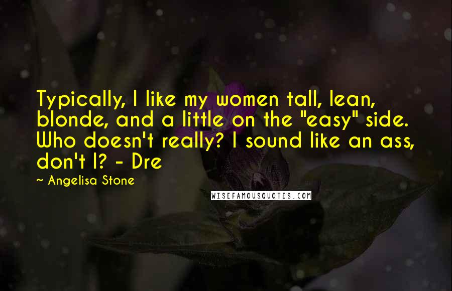 Angelisa Stone Quotes: Typically, I like my women tall, lean, blonde, and a little on the "easy" side. Who doesn't really? I sound like an ass, don't I? - Dre