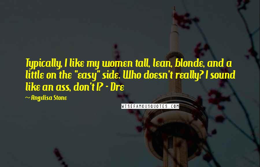 Angelisa Stone Quotes: Typically, I like my women tall, lean, blonde, and a little on the "easy" side. Who doesn't really? I sound like an ass, don't I? - Dre