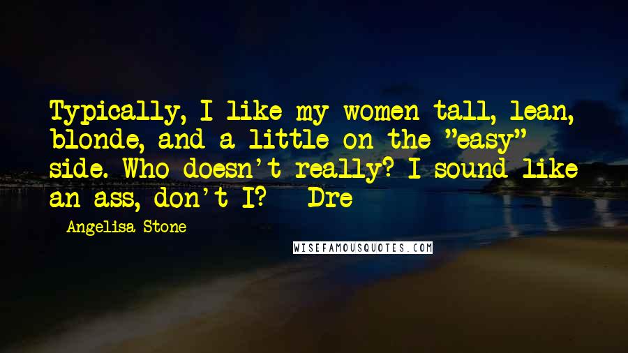 Angelisa Stone Quotes: Typically, I like my women tall, lean, blonde, and a little on the "easy" side. Who doesn't really? I sound like an ass, don't I? - Dre
