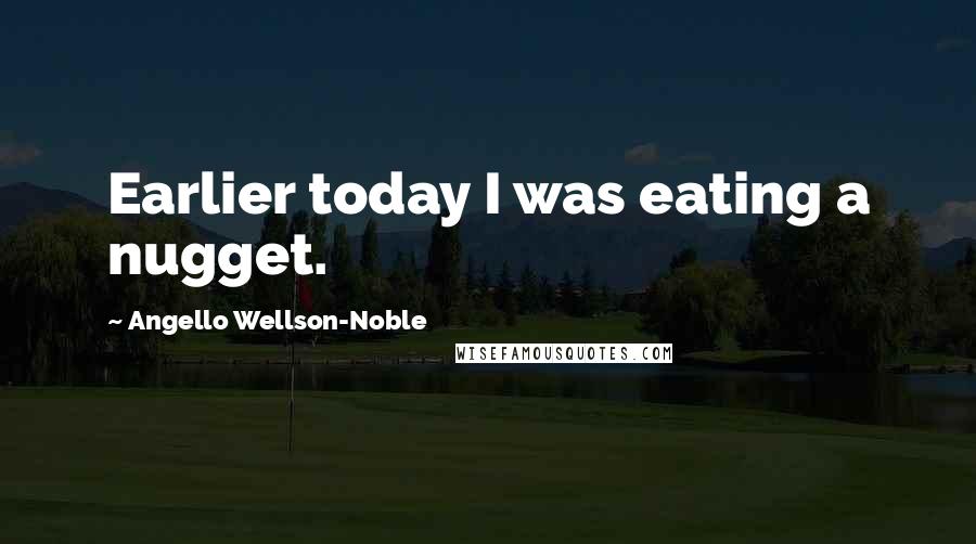 Angello Wellson-Noble Quotes: Earlier today I was eating a nugget.