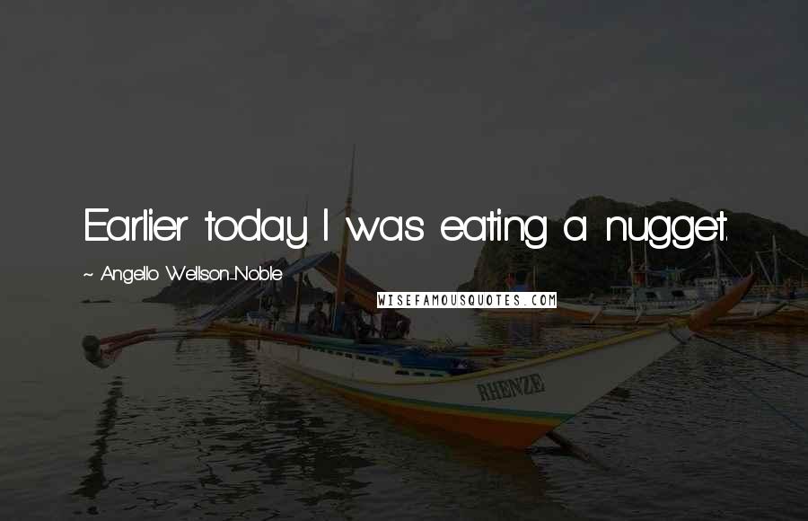 Angello Wellson-Noble Quotes: Earlier today I was eating a nugget.