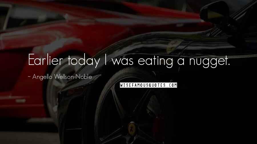 Angello Wellson-Noble Quotes: Earlier today I was eating a nugget.