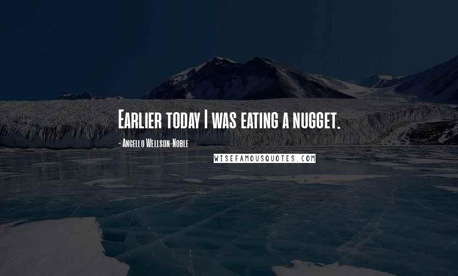 Angello Wellson-Noble Quotes: Earlier today I was eating a nugget.