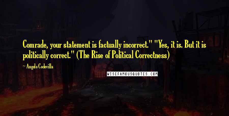 Angelo Codevilla Quotes: Comrade, your statement is factually incorrect." "Yes, it is. But it is politically correct." (The Rise of Political Correctness)