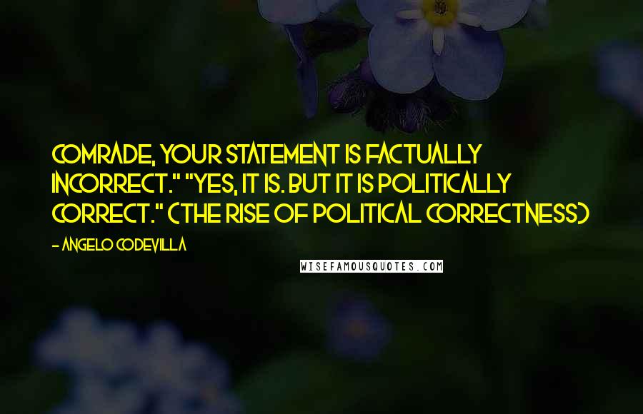 Angelo Codevilla Quotes: Comrade, your statement is factually incorrect." "Yes, it is. But it is politically correct." (The Rise of Political Correctness)