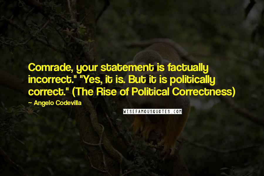 Angelo Codevilla Quotes: Comrade, your statement is factually incorrect." "Yes, it is. But it is politically correct." (The Rise of Political Correctness)
