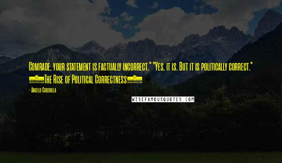 Angelo Codevilla Quotes: Comrade, your statement is factually incorrect." "Yes, it is. But it is politically correct." (The Rise of Political Correctness)
