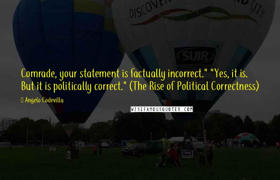 Angelo Codevilla Quotes: Comrade, your statement is factually incorrect." "Yes, it is. But it is politically correct." (The Rise of Political Correctness)
