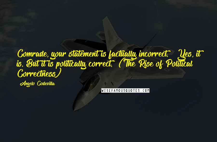 Angelo Codevilla Quotes: Comrade, your statement is factually incorrect." "Yes, it is. But it is politically correct." (The Rise of Political Correctness)