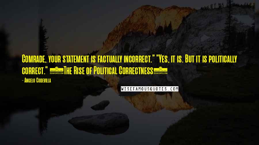 Angelo Codevilla Quotes: Comrade, your statement is factually incorrect." "Yes, it is. But it is politically correct." (The Rise of Political Correctness)