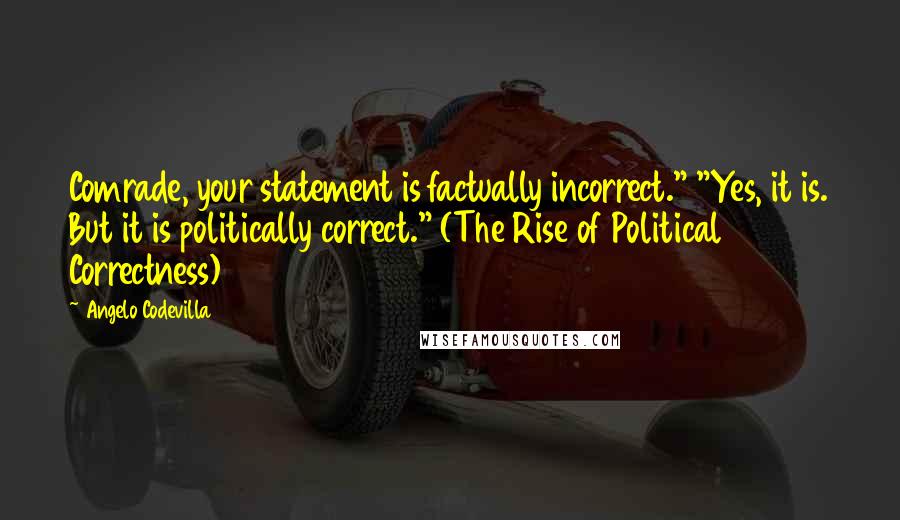 Angelo Codevilla Quotes: Comrade, your statement is factually incorrect." "Yes, it is. But it is politically correct." (The Rise of Political Correctness)