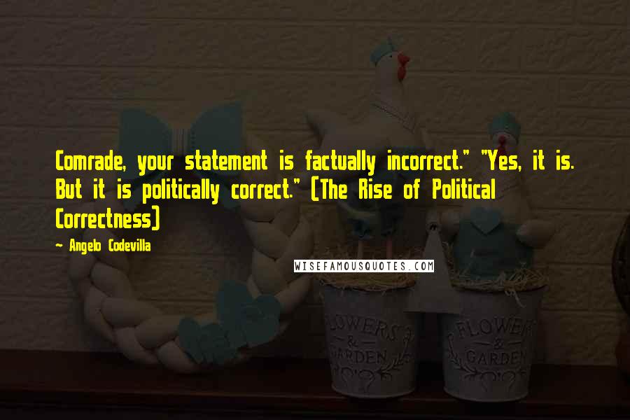 Angelo Codevilla Quotes: Comrade, your statement is factually incorrect." "Yes, it is. But it is politically correct." (The Rise of Political Correctness)