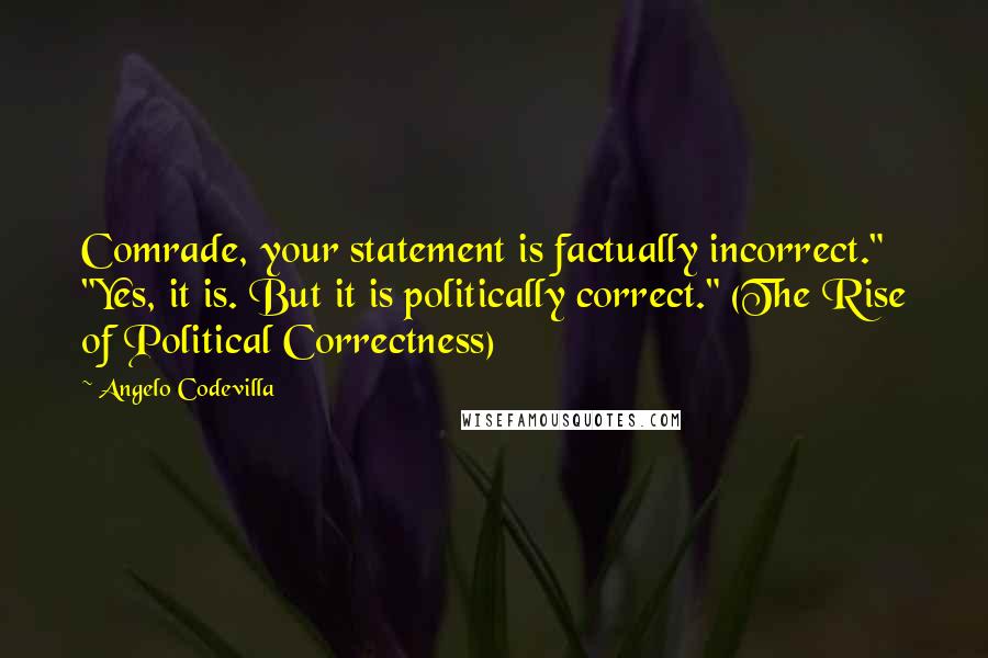 Angelo Codevilla Quotes: Comrade, your statement is factually incorrect." "Yes, it is. But it is politically correct." (The Rise of Political Correctness)