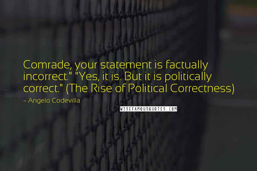 Angelo Codevilla Quotes: Comrade, your statement is factually incorrect." "Yes, it is. But it is politically correct." (The Rise of Political Correctness)