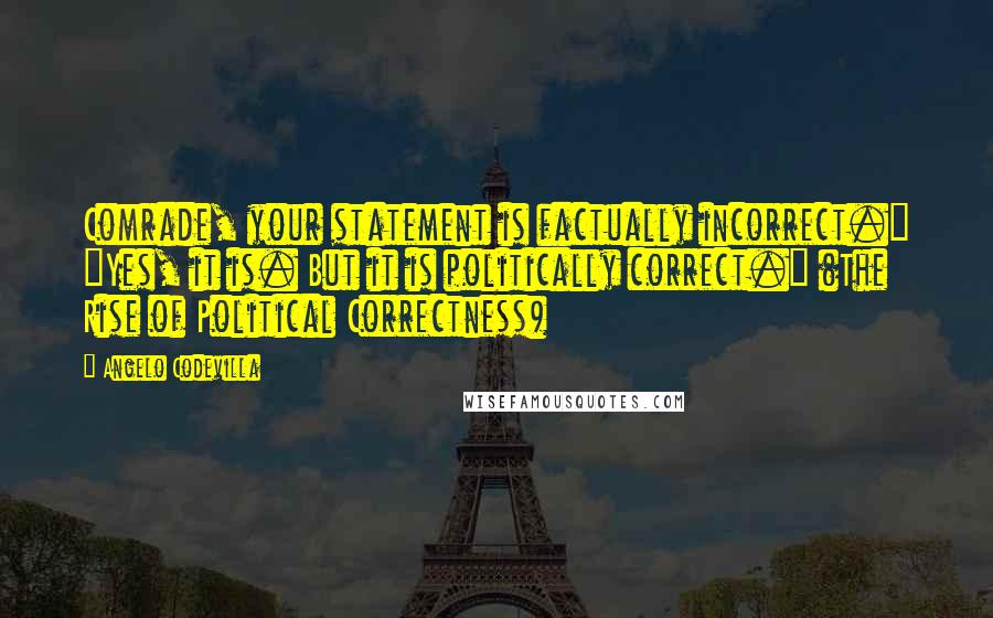 Angelo Codevilla Quotes: Comrade, your statement is factually incorrect." "Yes, it is. But it is politically correct." (The Rise of Political Correctness)