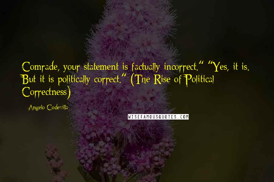 Angelo Codevilla Quotes: Comrade, your statement is factually incorrect." "Yes, it is. But it is politically correct." (The Rise of Political Correctness)