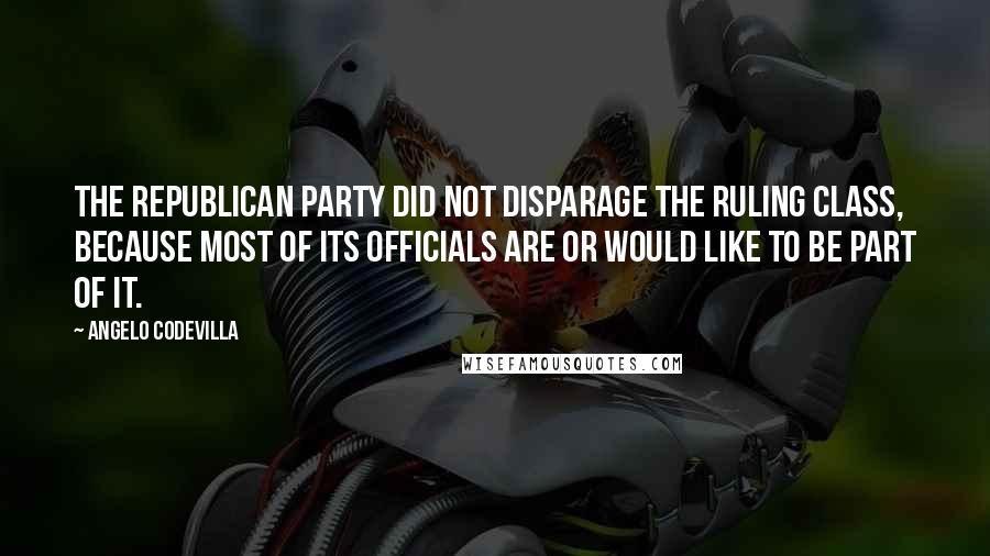 Angelo Codevilla Quotes: The Republican Party did not disparage the ruling class, because most of its officials are or would like to be part of it.