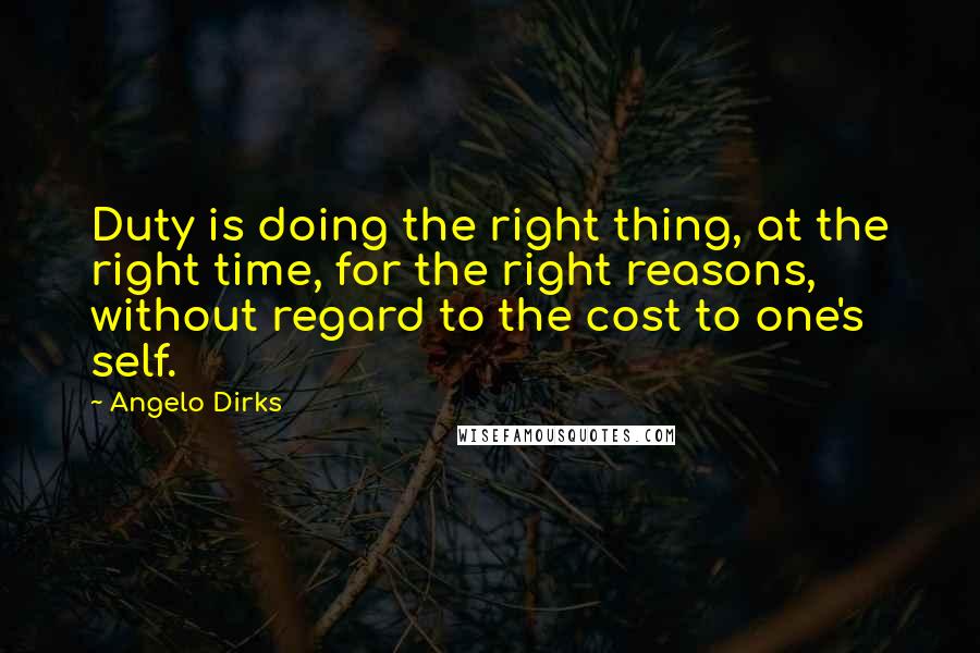 Angelo Dirks Quotes: Duty is doing the right thing, at the right time, for the right reasons, without regard to the cost to one's self.