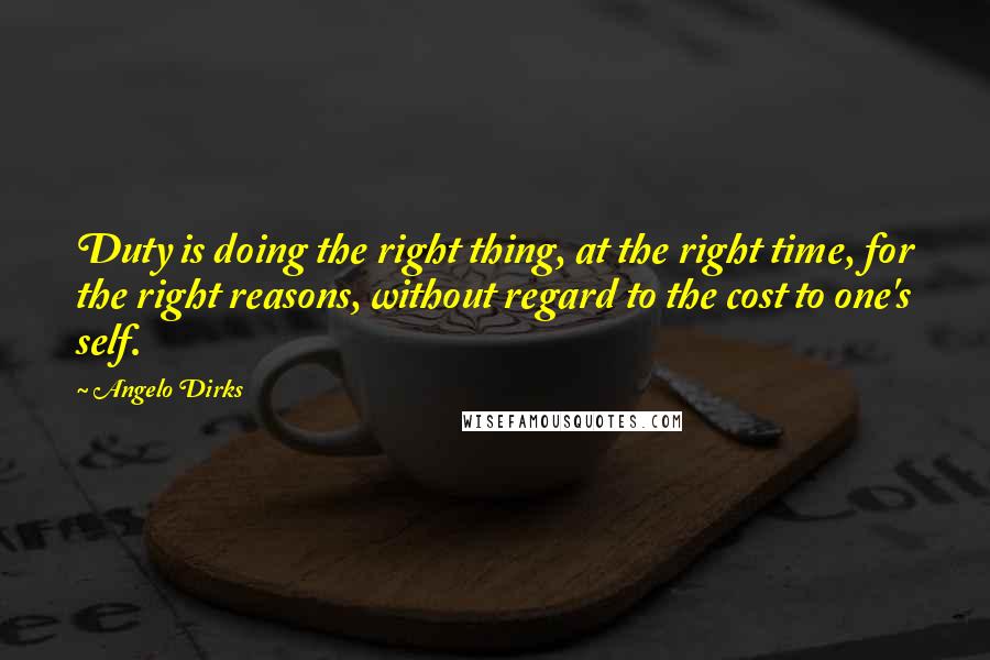 Angelo Dirks Quotes: Duty is doing the right thing, at the right time, for the right reasons, without regard to the cost to one's self.